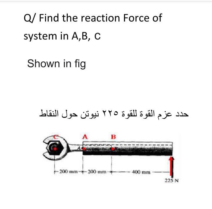 Q/ Find the reaction Force of
system in A,B, c
Shown in fig
حد د عزم القوة ل لقوة ۲۲۰ نيوتن حول النقاط
200 mm200 mm
400 mm
225 N
