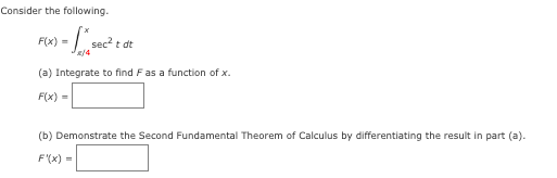 Consider the following.
- fx sec² t dt
(a) Integrate to find F as a function of x.
F(x) =
F(x) =
(b) Demonstrate the Second Fundamental Theorem of Calculus by differentiating the result in part (a).
F'(x) =
