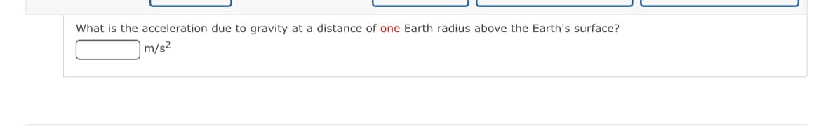 What is the acceleration due to gravity at a distance of one Earth radius above the Earth's surface?
m/s2
