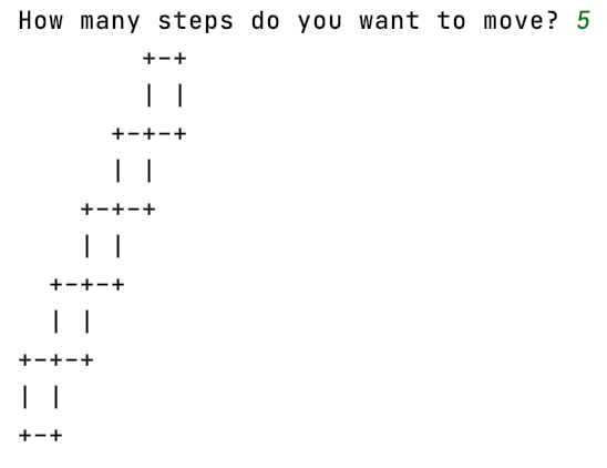 How many steps do you want to move? 5
+-+
+-+-+
| |
+-+-+
+-+-+
| |
+-+-+
+-+
