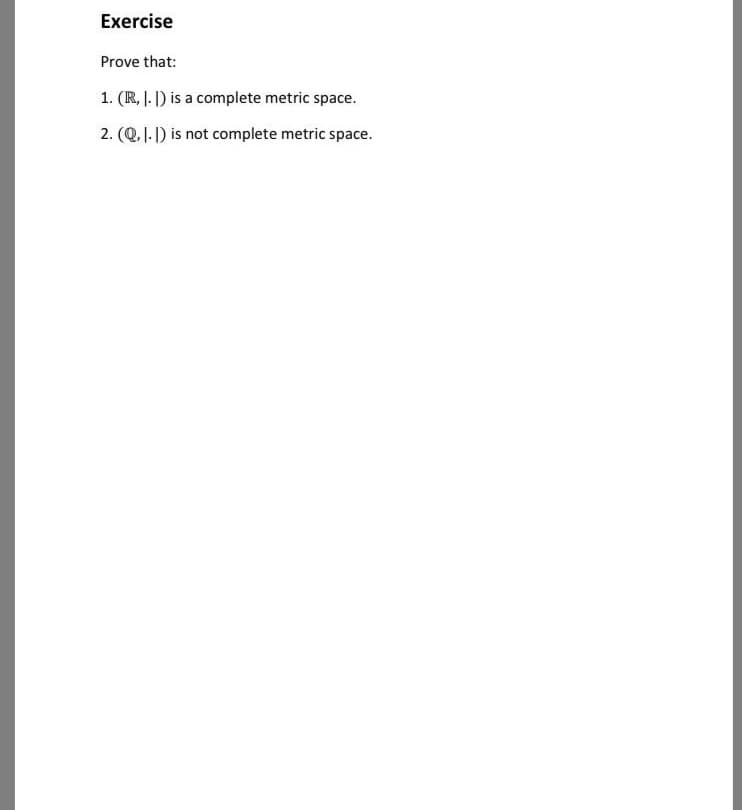 Exercise
Prove that:
1. (R, J. |) is a complete metric space.
2. (Q. |.1) is not complete metric space.
