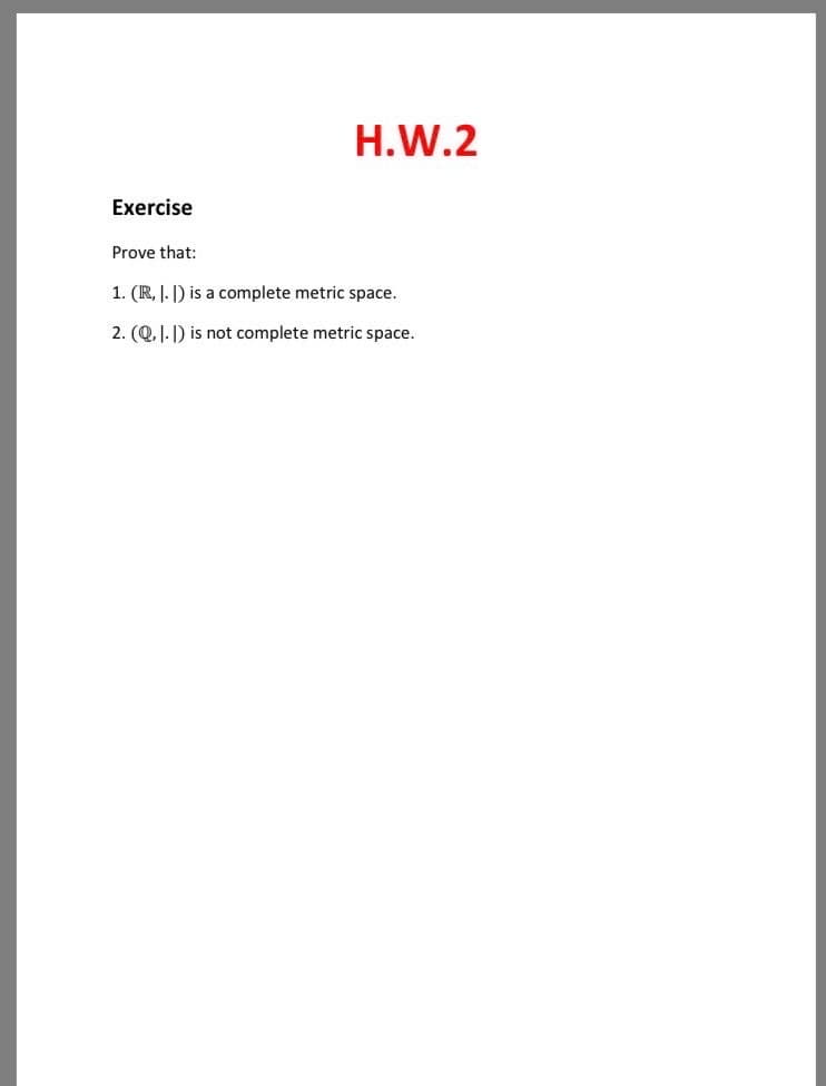 H.W.2
Exercise
Prove that:
1. (R, |. |) is a complete metric space.
2. (Q. J.1) is not complete metric space.
