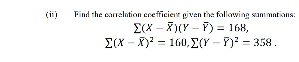 (ii)
Find the correlation coefficient given the following summations:
E(X – X)(Y – Ỹ) = 168,
Σ(Χ-Χ)= 160, Σ(Υ - Y)358.
-

