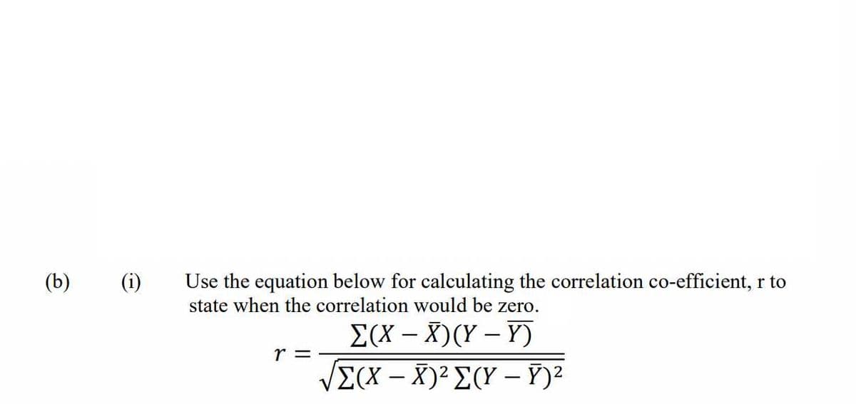(b)
(i)
Use the equation below for calculating the correlation co-efficient, r to
state when the correlation would be zero.
E(X – X)(Y – Y)
-
r =
VE(X – X)² E(Y – F)²
