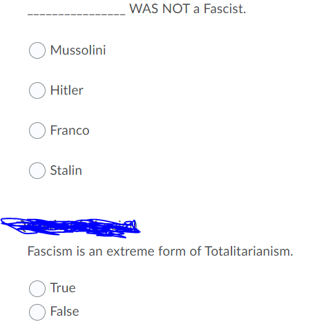 WAS NOT a Fascist.
Mussolini
Hitler
Franco
Stalin
Fascism is an extreme form of Totalitarianism.
True
False
