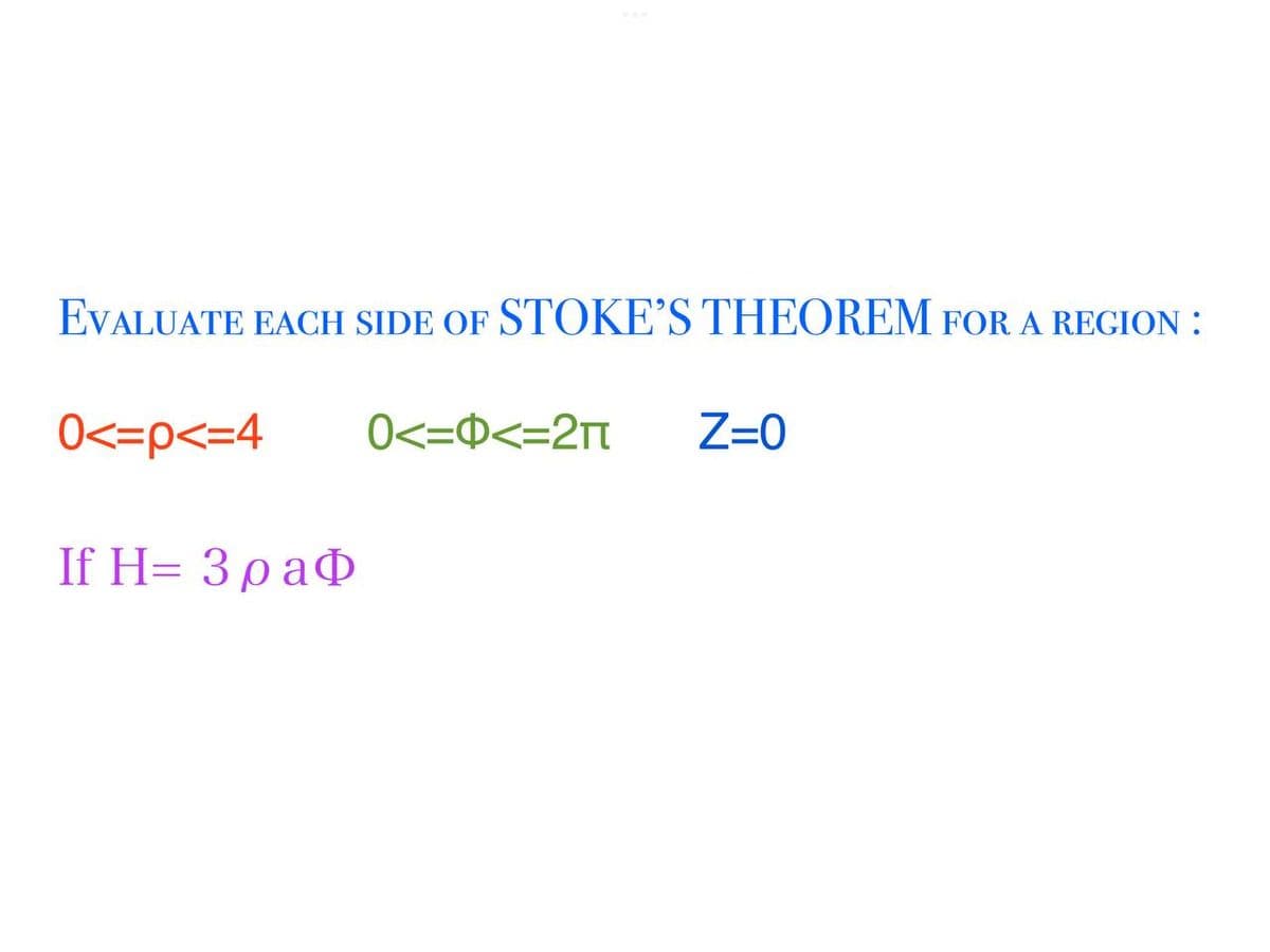 EVALUATE EACH SIDE OF STOKE'S THEOREM FOR A REGION:
0<=p<=4 0<=<=2π Z=0
If H= 3 pa