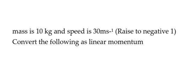 mass is 10 kg and speed is 30ms-' (Raise to negative 1)
Convert the following as linear momentum
