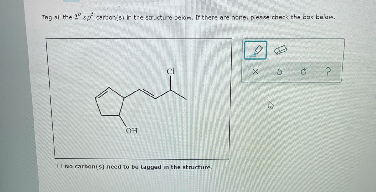 Tag all the 2" sp carbon(s) in the structure below. If there are none, please check the box below.
OH
O No carbon(s) need to be tagged in the structure.
