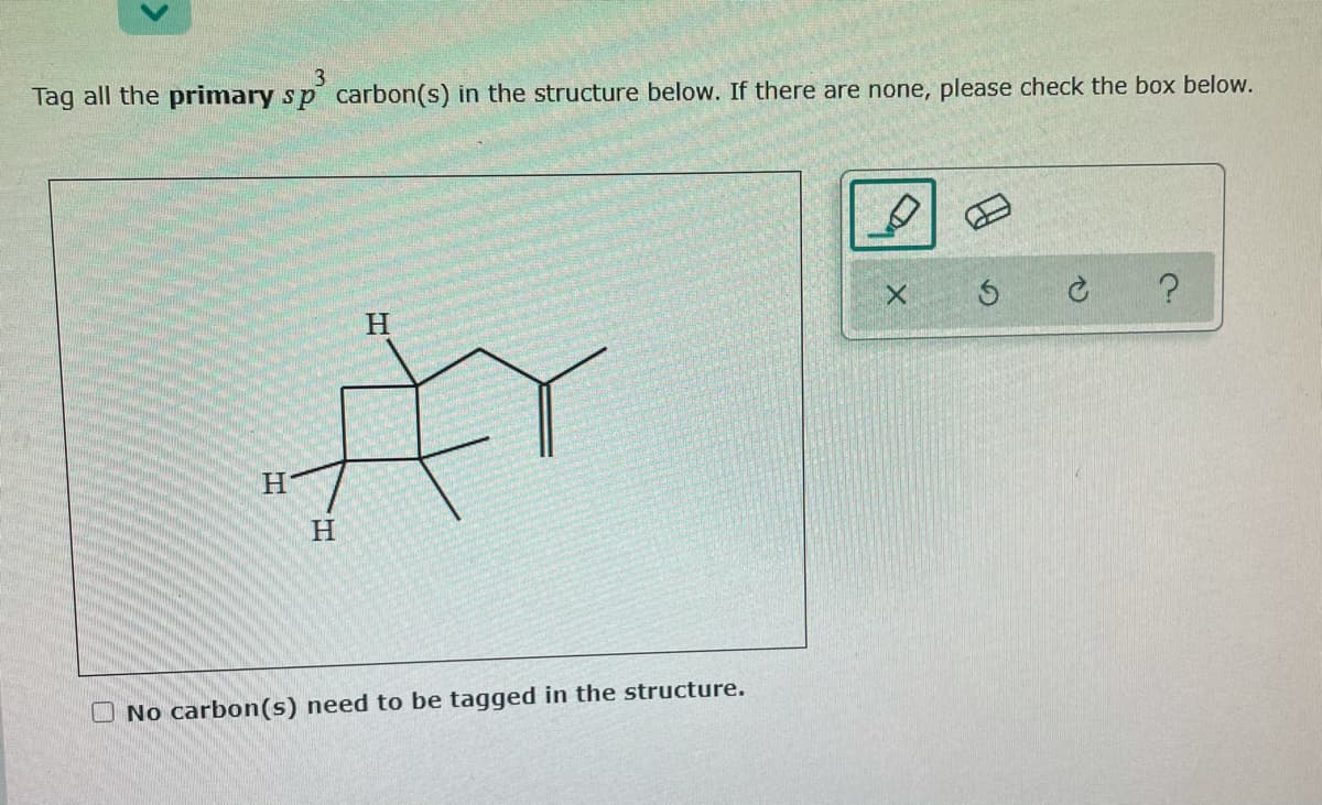 Tag all the primary sp carbon(s) in the structure below. If there are none, please check the box below.
to
H.
H.
O No carbon(s) need to be tagged in the structure.
