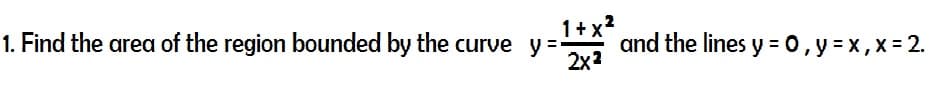 1+x²
1. Find the area of the region bounded by the curve y=- and the lines y = 0, y = x, x = 2.
2x²