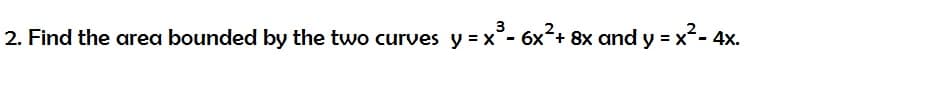 3
2. Find the area bounded by the two curves y = x³-6x²+ 8x and y = x² - 4x.