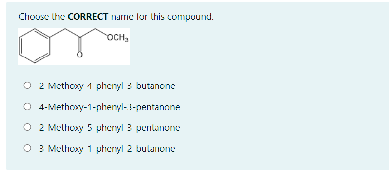 Choose the CORRECT name for this compound.
OCH3
O 2-Methoxy-4-phenyl-3-butanone
O 4-Methoxy-1-phenyl-3-pentanone
O 2-Methoxy-5-phenyl-3-pentanone
O 3-Methoxy-1-phenyl-2-butanone
