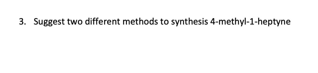 3. Suggest two different methods to synthesis 4-methyl-1-heptyne

