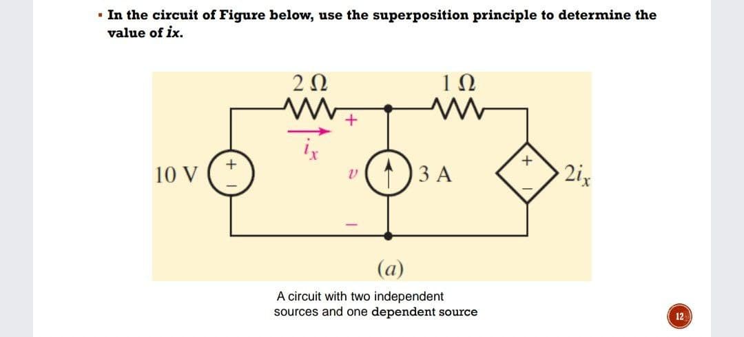 • In the circuit of Figure below, use the superposition principle to determine the
value of ix.
20
1Ω
10 V
ЗА
2ix
(a)
A circuit with two independent
sources and one dependent source
12
