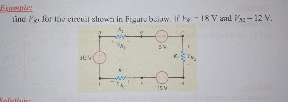 Example:
find VR3 for the circuit shown in Figure below. If VRI = 18 V and VR2 = 12 V.
R1
bas
b.
VR1
5 V
VR2
30 V(+
R
VR3
15 V
Solution:
