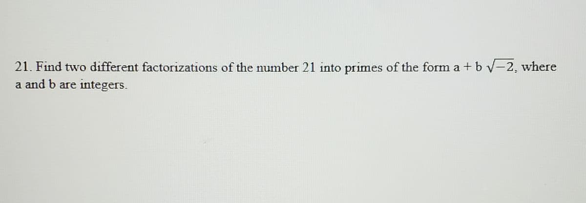 21. Find two different factorizations of the number 21 into primes of the form a + bv-2, where
a and b are integers.
