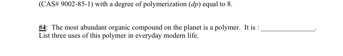 (CAS# 9002-85-1) with a degree of polymerization (dp) equal to 8.
#4: The most abundant organic compound on the planet is a polymer. It is :
List three uses of this polymer in everyday modern life.
