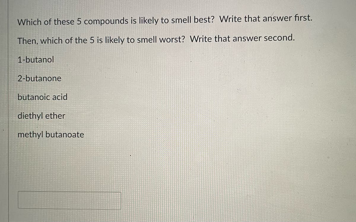 Which of these 5 compounds is likely to smell best? Write that answer first.
Then, which of the 5 is likely to smell worst? Write that answer second.
1-butanol
2-butanone
butanoic acid
diethyl ether
methyl butanoate
