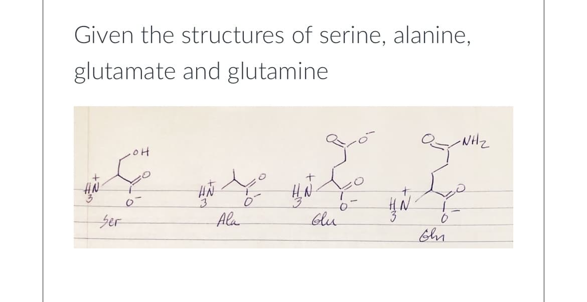 Given the structures of serine, alanine,
glutamate and glutamine
+
HN
3
Ser
OH
HN
3
Ala
дот
HAYO
Glu
IN
ő
ohn
-NH₂