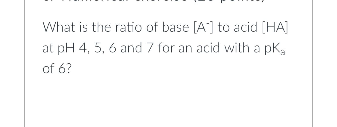 What is the ratio of base [A] to acid [HA]
at pH 4, 5, 6 and 7 for an acid with a pka
of 6?