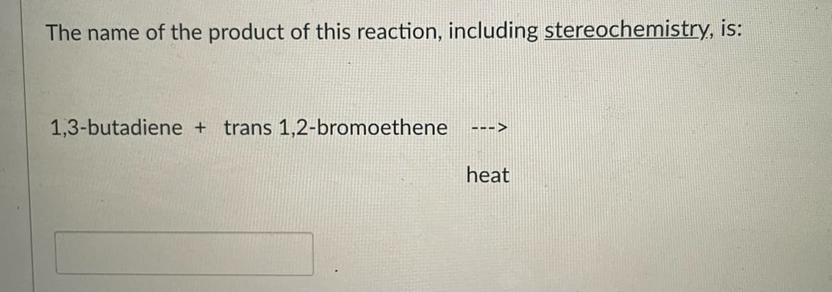 The name of the product of this reaction, including stereochemistry, is:
1,3-butadiene + trans 1,2-bromoethene
--->
heat
