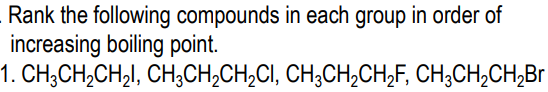 Rank the following compounds in each group in order of
increasing boiling point.
1. CH;CH,CH,l, CH;CH,CH,CI, CH;CH,CH,F, CH;CH,CH,Br
