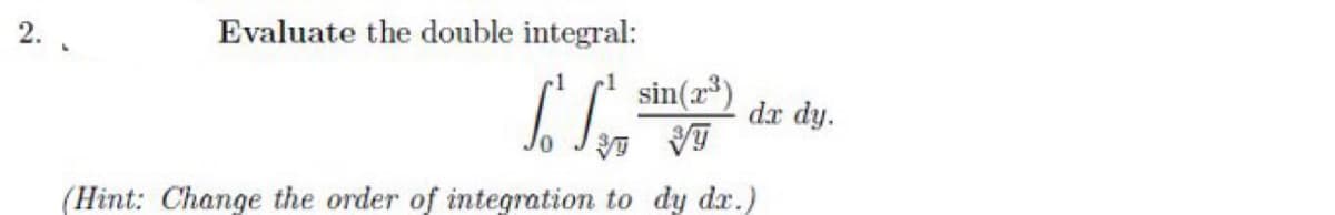 2.
Evaluate the double integral:
Lo Sch
sin (2³)
VVT
(Hint: Change the order of integration to dy dr.)
dx dy.