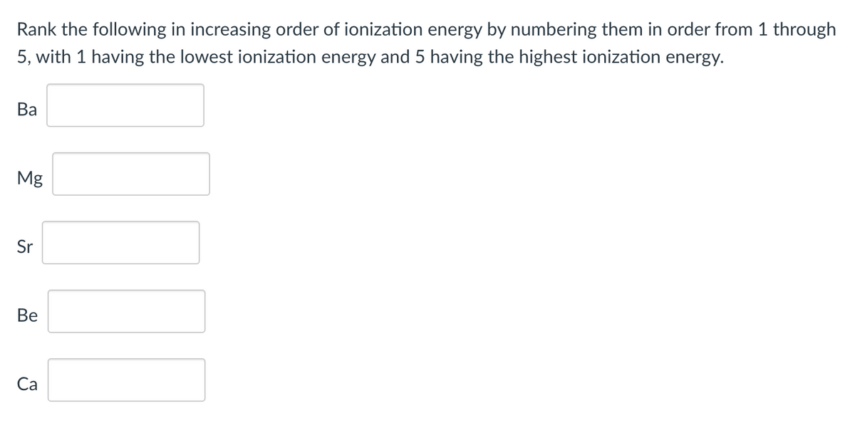Rank the following in increasing order of ionization energy by numbering them in order from 1 through
5, with 1 having the lowest ionization energy and 5 having the highest ionization energy.
Ва
Mg
Sr
Ве
Ca
