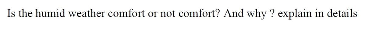 Is the humid weather comfort or not comfort? And why ? explain in details
