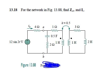 13.18 For the network in Fig. 13.88, find Zab and I,.
k= 0.5
4Ω a
12
0.5 F
12 sin 2t V
1H
2H
20
Figure 13.88 For
lle
