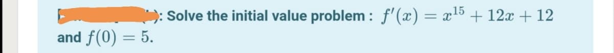 Solve the initial value problem : f'(x) = x15 + 12 + 12
and f(0) = 5.
