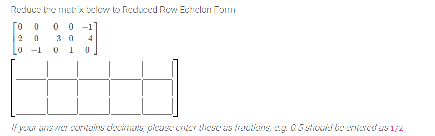 Reduce the matrix below to Reduced Row Echelon Form
0 0 -1
2
-3 0 -4
0 -1
1
If your answer contains decimals, please enter these as fractions, e.g. 0.5 should be entered as 1/2
