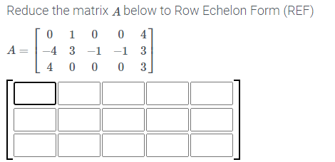 Reduce the matrix A below to Row Echelon Form (REF)
0 4
-1 3
4 0 0 0 3.
0 1 0
A =
-4 3 -1
