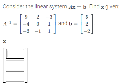 Consider the linear system Ax =b. Find x given:
2
-3
5
A-1
-4 0
1
and b
2
-2 -1
1
X =
