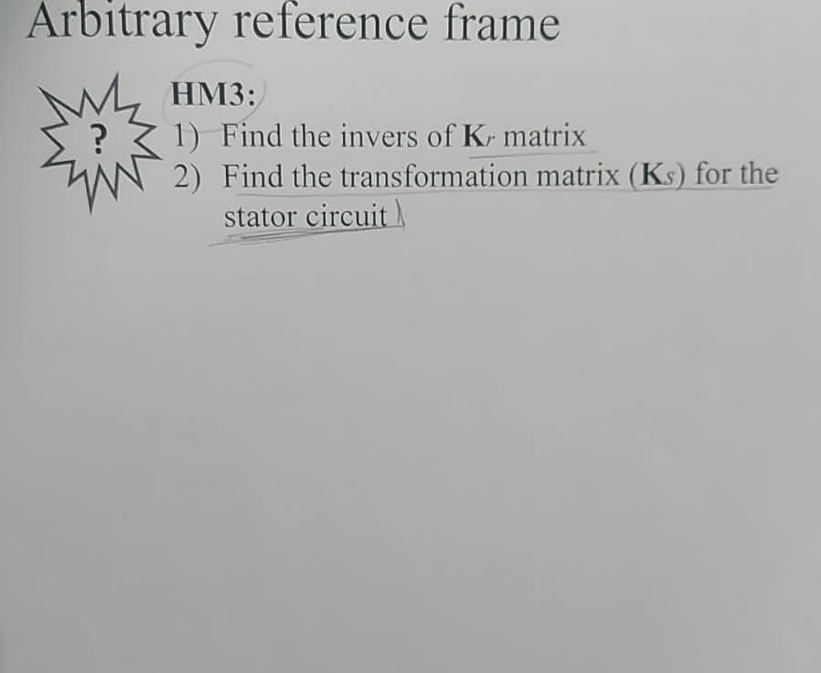 Arbitrary reference frame
M
HM3:
1) Find the invers of Kr matrix
2) Find the transformation matrix (Ks) for the
stator circuit