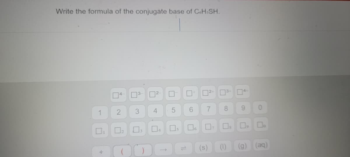 Write the formula of the conjugate base of CoHsSH.
²-
74
²+
3+
2
1
3
4
4
5
15
=
6
0
7
8
9 0
i
8.
(1) (g)
(aq)