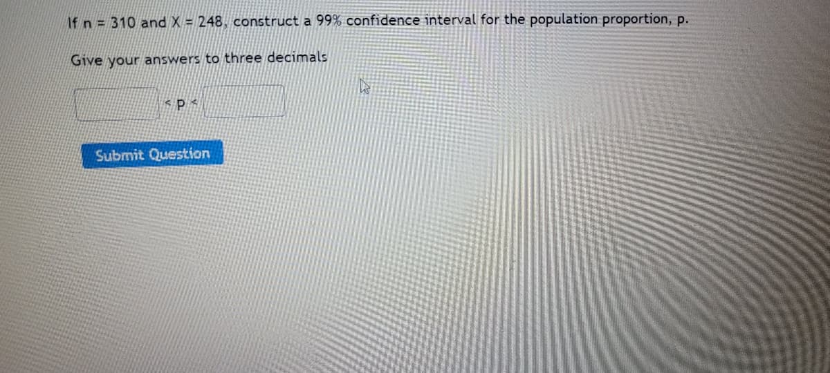 If n = 310 and X = 248, construct a 99% confidence interval for the population proportion, p.
Give your answers to three decimals
SPS
Submit Question