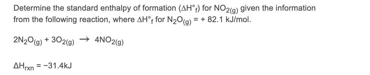Determine the standard enthalpy of formation (AH°t) for NO2(g) given the information
from the following reaction, where AH°F for N20(a) = + 82.1 kJ/mol.
2N20(g) + 302(g) → 4NO2(g)
AHrxn = -31.4kJ
