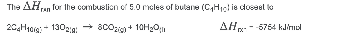 The AHyn for the combustion of 5.0 moles of butane (C¾H10) is closest to
rxn
2C4H10(g) + 1302(g)
→ 8CO2(g) + 10H2O1)
ΔΗ
= -5754 kJ/mol
rxn
