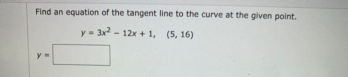 Find an equation of the tangent line to the curve at the given point.
y = 3x2 - 12x + 1, (5, 16)
y =
