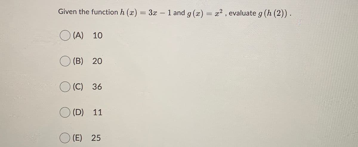 Given the function h (x) = 3x – 1 and g (x) = x2 , evaluate g (h (2)).
O (A) 10
(B) 20
(C) 36
(D) 11
O (E) 25
