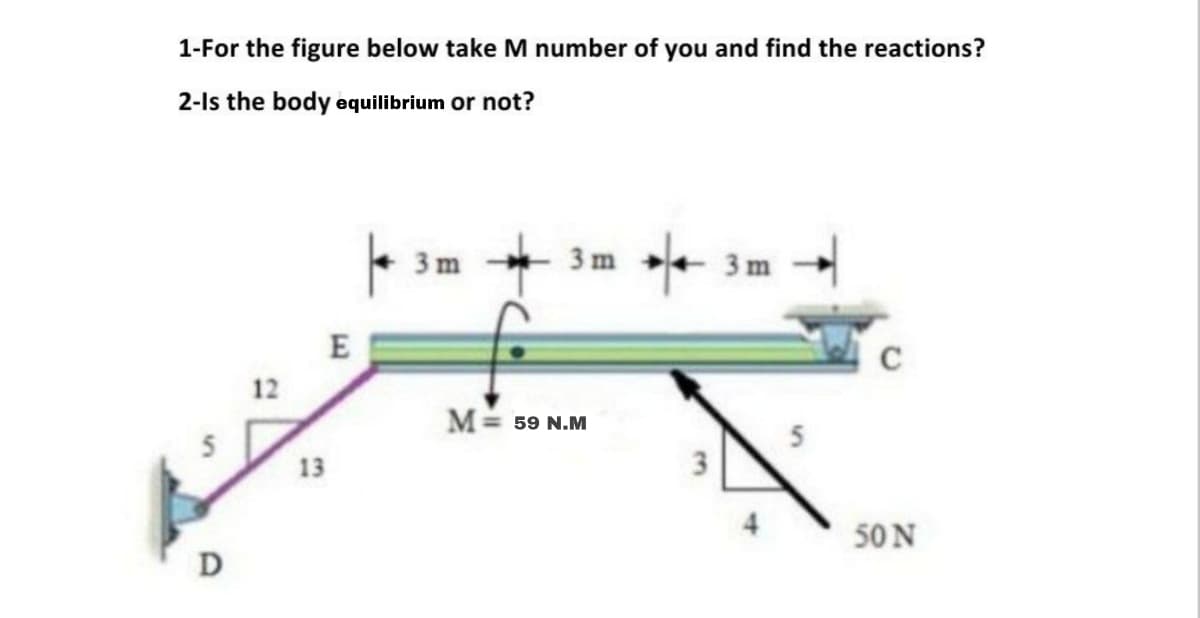 1-For the figure below take M number of you and find the reactions?
2-ls the body equilibrium or not?
E
C
M 59 N.M
13
3.
50 N
D
5n
3.
12
