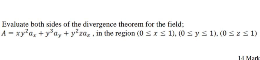 Evaluate both sides of the divergence theorem for the field;
A = xy²a, + y°ay + y²za, , in the region (0 < x < 1), (0 < y < 1), (0 < z <1)
