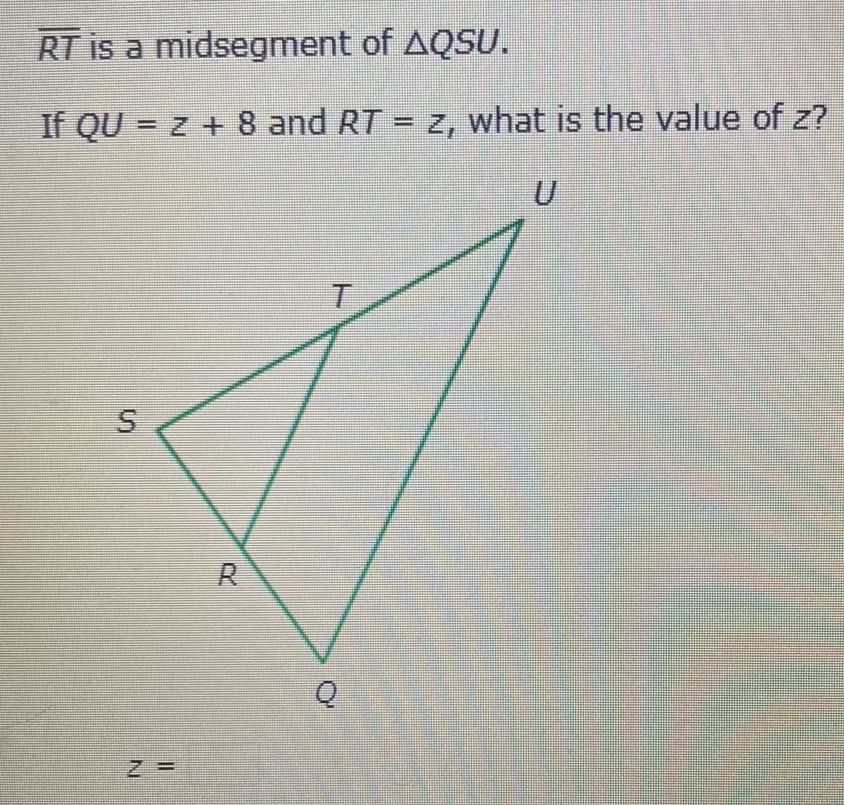 RT is a midsegment of AQSU.
If QU = z + 8 and RT = z, what is the value of z?
%3D
R
