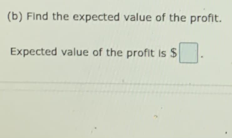 (b) Find the expected value of the profit.
Expected value of the profit Is $
