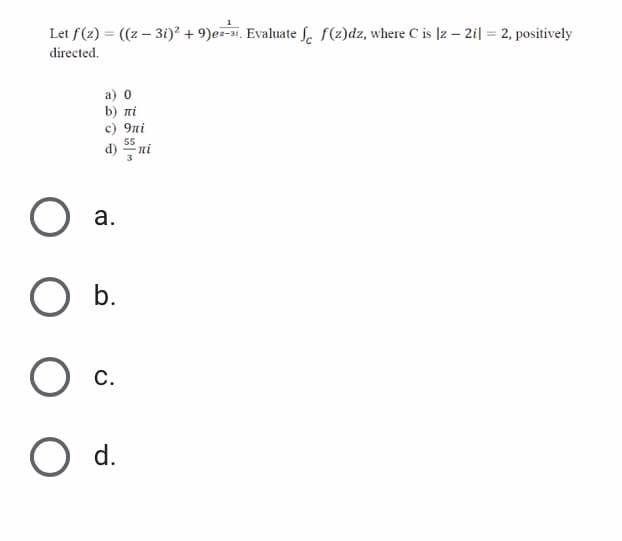 Let f(z) = ((z – 3i)? + 9)ez-3i. Evaluate f. f(2)dz, where C is |z – 2i| = 2, positively
directed.
a) 0
b) πί
c) 9ni
d) ni
55
а.
b.
С.
d.
