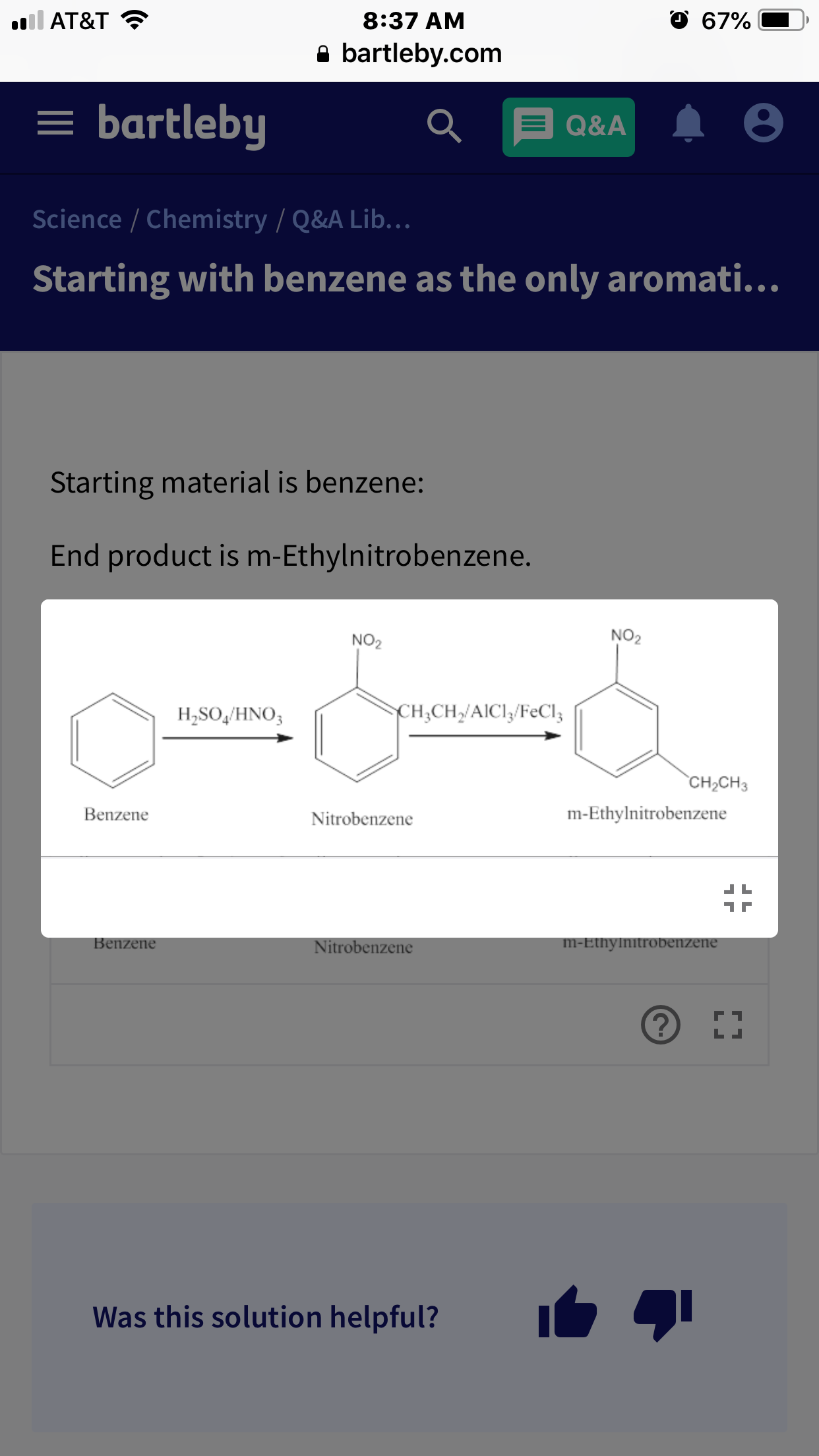O 67%
l AT&T
8:37 AM
bartleby.com
= bartleby
Q&A
Science / Chemistry / Q&A Lib...
Starting with benzene as the only aromati...
Starting material is benzene:
End product is m-Ethylnitrobenzene.
NO2
NO2
CHCHAICI/FeCl3
H,SO,HNΟ,
CH2CH3
m-Ethylnitrobenzene
Benzene
Nitrobenzene
Benzene
m-Ethylnitrobenzene
Nitrobenzene
LI
Was this solution helpful?
