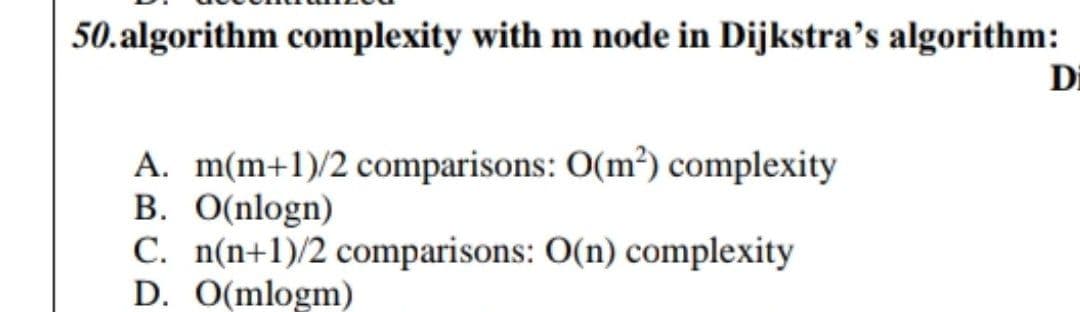 50.algorithm complexity with m node in Dijkstra's algorithm:
Di
A. m(m+1)/2 comparisons: O(m²) complexity
B. O(nlogn)
C. n(n+1)/2 comparisons: O(n) complexity
D. O(mlogm)
