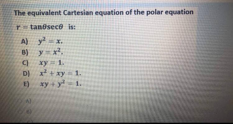 The equivalent Cartesian equation of the polar equation
r= tanOsec0 is:
A) y = x.
B) y= x².
C)
ху — 1.
x2 + xy = 1.
xy + y2 = 1.
D)
E)
%3D
A)
B)
