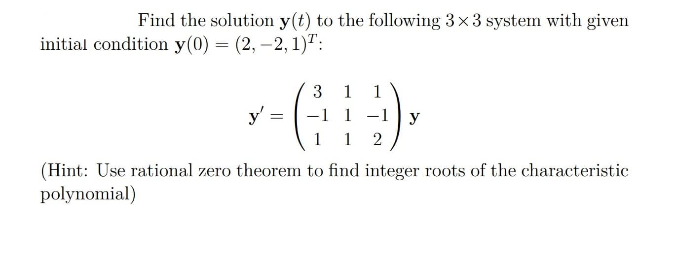 Find the solution y(t) to the following 3x3 system with given
initial condition y(0) = (2, –2, 1)':
3
y'
-1
У
(Hint: Use rational zero theorem to find integer roots of the characteristic
polynomial)

